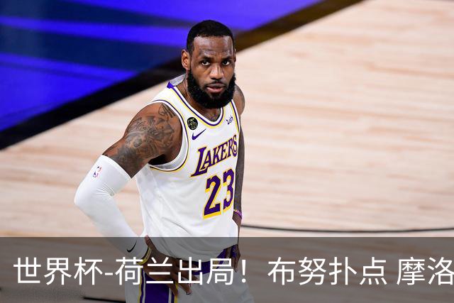 世界杯-荷兰出局！布努扑点 摩洛哥点球战总分4-3进16强