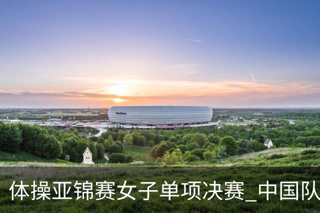体操亚锦赛女子单项决赛 中国队单日斩获两金