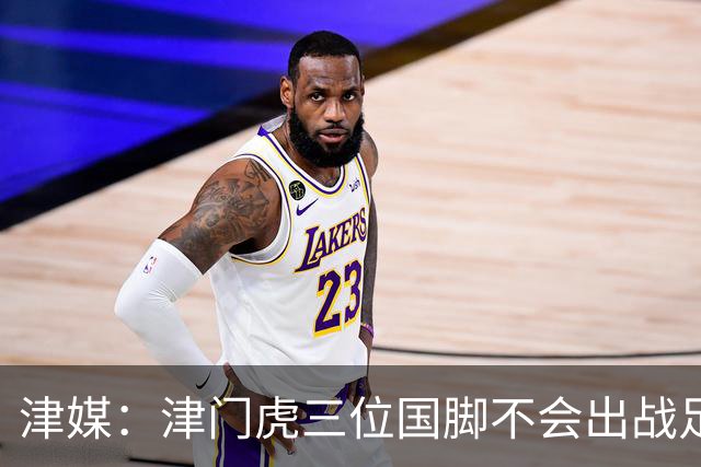 津媒：津门虎三位国脚不会出战足协杯，大概率以年轻球员为主